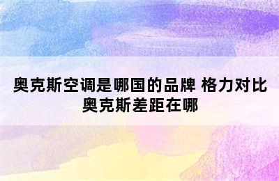 奥克斯空调是哪国的品牌 格力对比奥克斯差距在哪